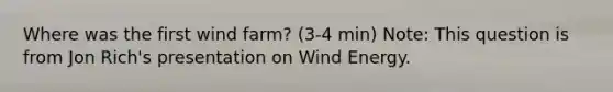 Where was the first wind farm? (3-4 min) Note: This question is from Jon Rich's presentation on Wind Energy.