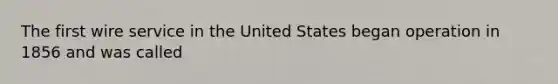 The first wire service in the United States began operation in 1856 and was called