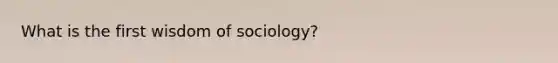 What is the first wisdom of sociology?