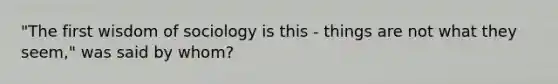 "The first wisdom of sociology is this - things are not what they seem," was said by whom?