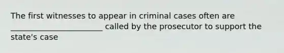 The first witnesses to appear in criminal cases often are _______________________ called by the prosecutor to support the state's case