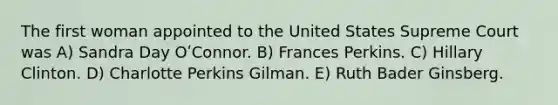 The first woman appointed to the United States Supreme Court was A) Sandra Day OʹConnor. B) Frances Perkins. C) Hillary Clinton. D) Charlotte Perkins Gilman. E) Ruth Bader Ginsberg.