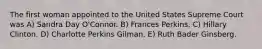 The first woman appointed to the United States Supreme Court was A) Sandra Day O'Connor. B) Frances Perkins. C) Hillary Clinton. D) Charlotte Perkins Gilman. E) Ruth Bader Ginsberg.