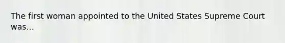 The first woman appointed to the United States Supreme Court was...