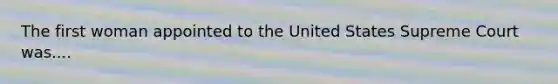 The first woman appointed to the United States Supreme Court was....