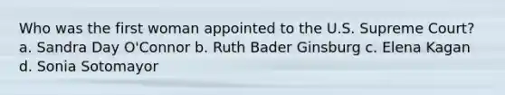 Who was the first woman appointed to the U.S. Supreme Court? a. Sandra Day O'Connor b. Ruth Bader Ginsburg c. Elena Kagan d. Sonia Sotomayor