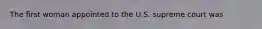 The first woman appointed to the U.S. supreme court was