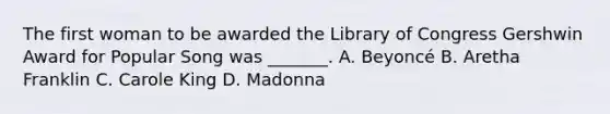 The first woman to be awarded the Library of Congress Gershwin Award for Popular Song was _______. A. Beyoncé B. Aretha Franklin C. Carole King D. Madonna