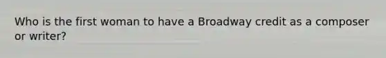 Who is the first woman to have a Broadway credit as a composer or writer?
