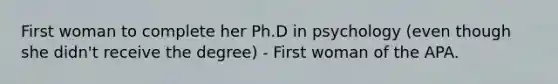 First woman to complete her Ph.D in psychology (even though she didn't receive the degree) - First woman of the APA.