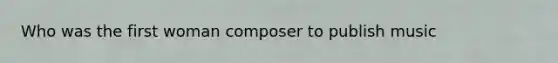 Who was the first woman composer to publish music