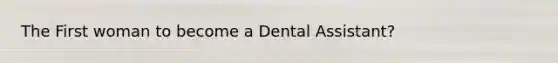 The First woman to become a Dental Assistant?