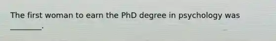 The first woman to earn the PhD degree in psychology was ________.