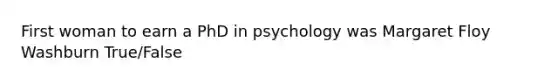 First woman to earn a PhD in psychology was Margaret Floy Washburn True/False