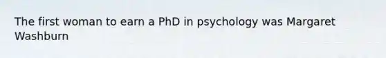 The first woman to earn a PhD in psychology was Margaret Washburn