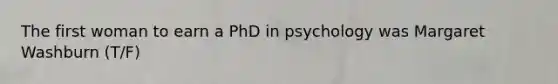 The first woman to earn a PhD in psychology was Margaret Washburn (T/F)