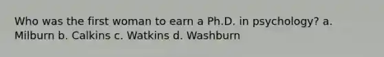 Who was the first woman to earn a Ph.D. in psychology? a. Milburn b. Calkins c. Watkins d. Washburn