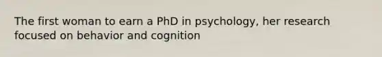 The first woman to earn a PhD in psychology, her research focused on behavior and cognition