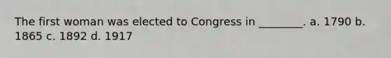 The first woman was elected to Congress in ________. a. 1790 b. 1865 c. 1892 d. 1917