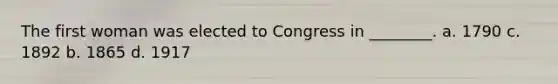 The first woman was elected to Congress in ________. a. 1790 c. 1892 b. 1865 d. 1917