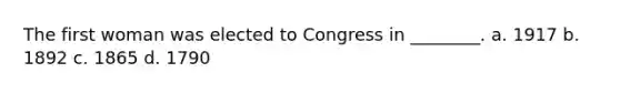 The first woman was elected to Congress in ________. a. 1917 b. 1892 c. 1865 d. 1790