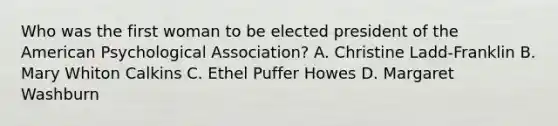 Who was the first woman to be elected president of the American Psychological Association? A. Christine Ladd-Franklin B. Mary Whiton Calkins C. Ethel Puffer Howes D. Margaret Washburn