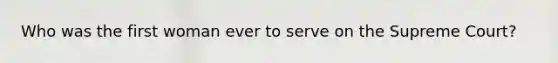 Who was the first woman ever to serve on the Supreme Court?