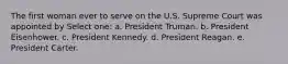 The first woman ever to serve on the U.S. Supreme Court was appointed by Select one: a. President Truman. b. President Eisenhower. c. President Kennedy. d. President Reagan. e. President Carter.