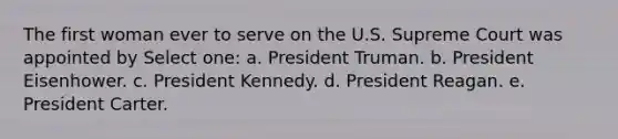 The first woman ever to serve on the U.S. Supreme Court was appointed by Select one: a. President Truman. b. President Eisenhower. c. President Kennedy. d. President Reagan. e. President Carter.