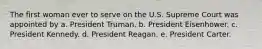 The first woman ever to serve on the U.S. Supreme Court was appointed by a. President Truman. b. President Eisenhower. c. President Kennedy. d. President Reagan. e. President Carter.