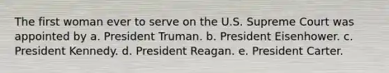 The first woman ever to serve on the U.S. Supreme Court was appointed by a. President Truman. b. President Eisenhower. c. President Kennedy. d. President Reagan. e. President Carter.