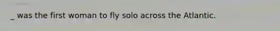_ was the first woman to fly solo across the Atlantic.
