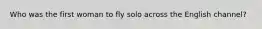 Who was the first woman to fly solo across the English channel?