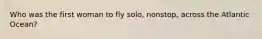 Who was the first woman to fly solo, nonstop, across the Atlantic Ocean?