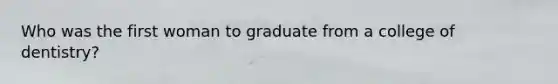 Who was the first woman to graduate from a college of dentistry?