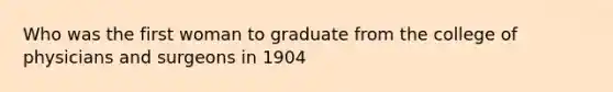 Who was the first woman to graduate from the college of physicians and surgeons in 1904