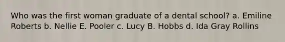 Who was the first woman graduate of a dental school? a. Emiline Roberts b. Nellie E. Pooler c. Lucy B. Hobbs d. Ida Gray Rollins