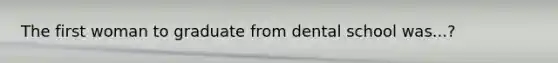 The first woman to graduate from dental school was...?