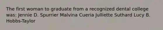 The first woman to graduate from a recognized dental college was: Jennie D. Spurrier Malvina Cueria Julliette Suthard Lucy B. Hobbs-Taylor