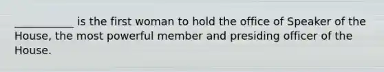 ___________ is the first woman to hold the office of Speaker of the House, the most powerful member and presiding officer of the House.