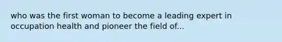 who was the first woman to become a leading expert in occupation health and pioneer the field of...