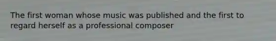 The first woman whose music was published and the first to regard herself as a professional composer