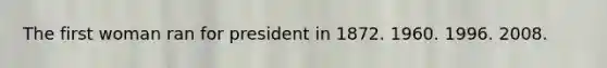 The first woman ran for president in 1872. 1960. 1996. 2008.