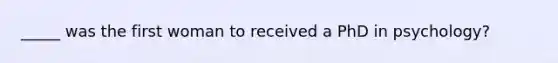 _____ was the first woman to received a PhD in psychology?
