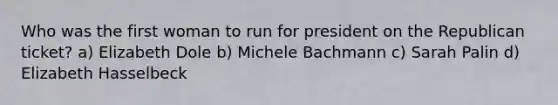 Who was the first woman to run for president on the Republican ticket? a) Elizabeth Dole b) Michele Bachmann c) Sarah Palin d) Elizabeth Hasselbeck