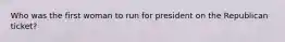 Who was the first woman to run for president on the Republican ticket?