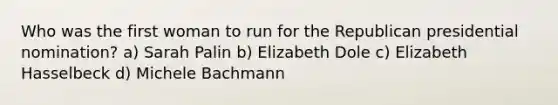 Who was the first woman to run for the Republican presidential nomination? a) Sarah Palin b) Elizabeth Dole c) Elizabeth Hasselbeck d) Michele Bachmann