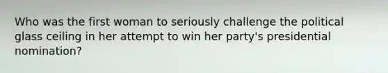 Who was the first woman to seriously challenge the political glass ceiling in her attempt to win her party's presidential nomination?
