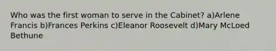 Who was the first woman to serve in the Cabinet? a)Arlene Francis b)Frances Perkins c)Eleanor Roosevelt d)Mary McLoed Bethune