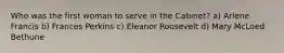 Who was the first woman to serve in the Cabinet? a) Arlene Francis b) Frances Perkins c) Eleanor Roosevelt d) Mary McLoed Bethune